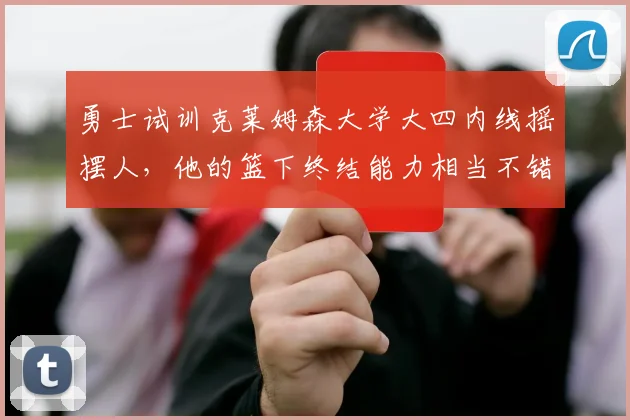勇士试训克莱姆森大学大四内线摇摆人,他的篮下终结能力相当不错